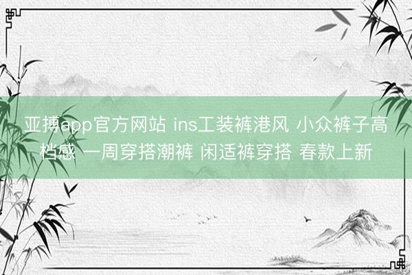 亚搏app官方网站 ins工装裤港风 小众裤子高档感 一周穿搭潮裤 闲适裤穿搭 春款上新