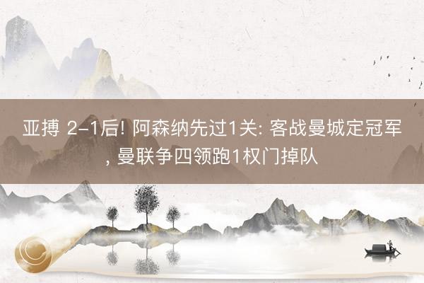 亚搏 2-1后! 阿森纳先过1关: 客战曼城定冠军， 曼联争四领跑1权门掉队