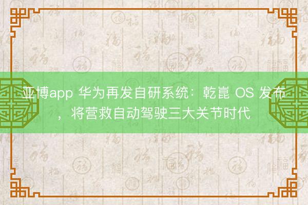 亚博app 华为再发自研系统：乾崑 OS 发布，将营救自动驾驶三大关节时代